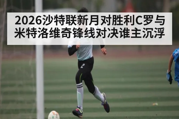 2026沙特联新月对胜利C罗与米特洛维奇锋线对决谁主沉浮 - kaiyun