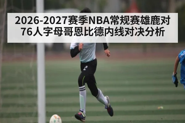 2026-2027赛季NBA常规赛雄鹿对76人字母哥恩比德内线对决分析 | kaiyun